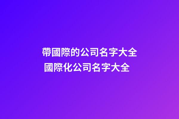 帶國際的公司名字大全 國際化公司名字大全-第1張-公司起名-玄機(jī)派